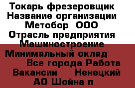 Токарь-фрезеровщик › Название организации ­ Метобор, ООО › Отрасль предприятия ­ Машиностроение › Минимальный оклад ­ 45 000 - Все города Работа » Вакансии   . Ненецкий АО,Шойна п.